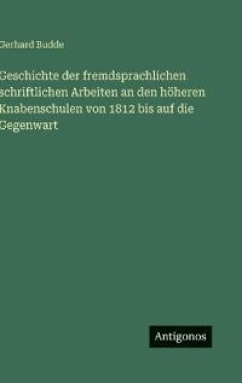 Geschichte der fremdsprachlichen schriftlichen Arbeiten an den höheren Knabenschulen von 1812 bis auf die Gegenwart