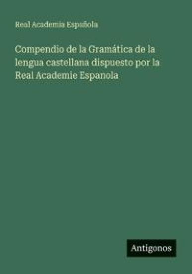 Compendio de la Gramática de la lengua castellana dispuesto por la Real Academie Espanola