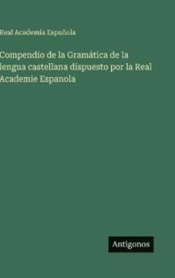 Compendio de la Gramática de la lengua castellana dispuesto por la Real Academie Espanola