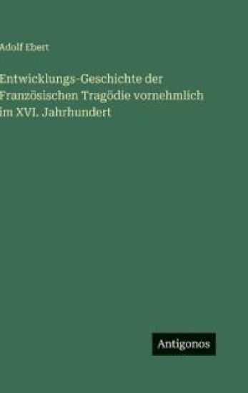 Entwicklungs-Geschichte der Französischen Tragödie vornehmlich im XVI. Jahrhundert