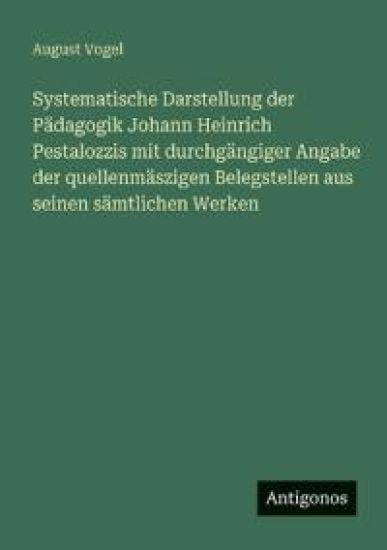 Systematische Darstellung der Pädagogik Johann Heinrich Pestalozzis mit durchgängiger Angabe der quellenmäszigen Belegstellen aus seinen sämtlichen Werken