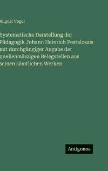 Systematische Darstellung der Pädagogik Johann Heinrich Pestalozzis mit durchgängiger Angabe der quellenmäszigen Belegstellen aus seinen sämtlichen Werken
