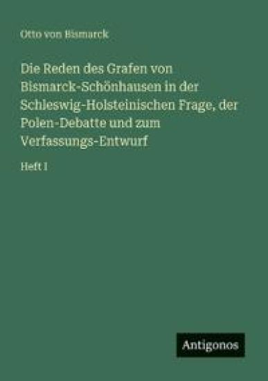 Die Reden des Grafen von Bismarck-Schönhausen in der Schleswig-Holsteinischen Frage, der Polen-Debatte und zum Verfassungs-Entwurf