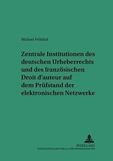 Zentrale Institutionen Des Deutschen Urheberrechts Und Des Franzoesischen Droit d'Auteur Auf Dem Pruefstand Der Elektronischen Netzwerke