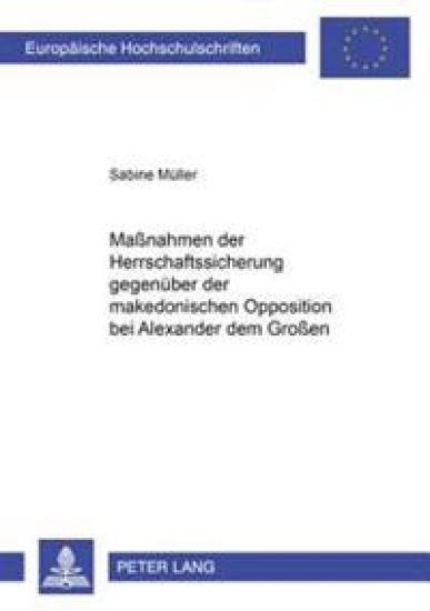 Maßnahmen Der Herrschaftssicherung Gegenueber Der Makedonischen Opposition Bei Alexander Dem Großen