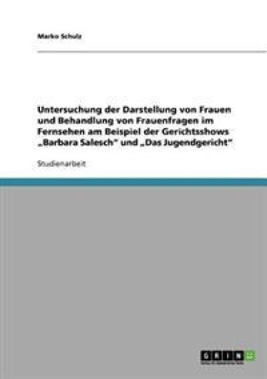 Untersuchung der Darstellung von Frauen und Behandlung von Frauenfragen im Fernsehen am Beispiel der Gerichtsshows "Barbara Salesch" und "Das Jugendgericht"