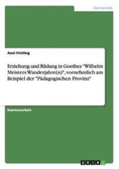 Erziehung und Bildung in Goethes "Wilhelm Meisters Wanderjahre(n)", vornehmlich am Beispiel der "Pädagogischen Provinz"