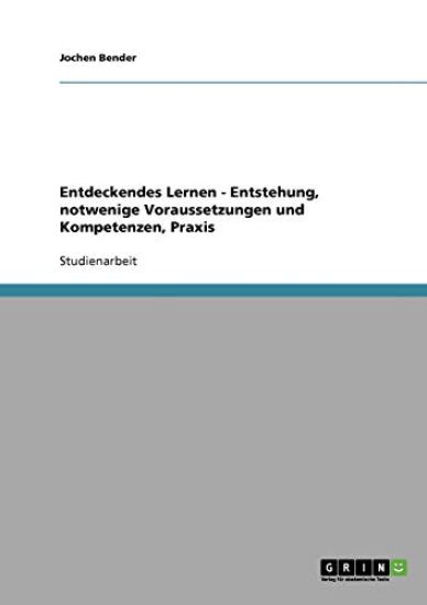 Entdeckendes Lernen. Entstehung, notwendige Voraussetzungen und Kompetenzen, Praxis