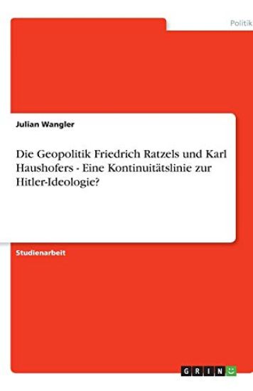 Die Geopolitik Friedrich Ratzels und Karl Haushofers - Eine Kontinuitätslinie zur Hitler-Ideologie?