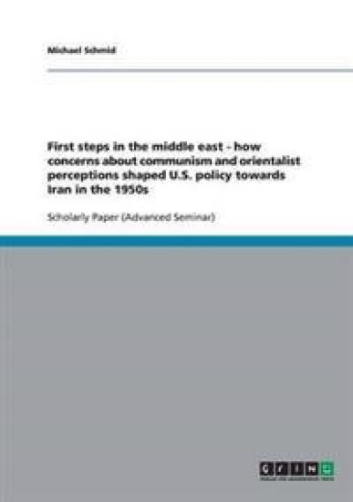 First steps in the middle east - how concerns about communism and orientalist perceptions shaped U.S. policy towards Iran in the 1950s