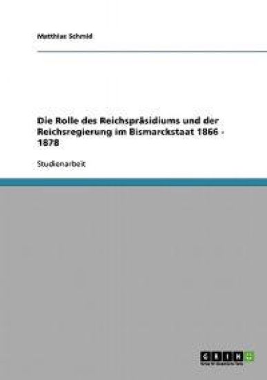 Die Rolle des Reichspräsidiums und der Reichsregierung im Bismarckstaat 1866 - 1878