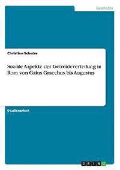 Soziale Aspekte Der Getreideverteilung in ROM Von Gaius Gracchus Bis Augustus