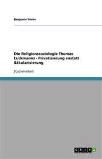 Die Religionssoziologie Thomas Luckmanns - Privatisierung anstatt Sakularisierung