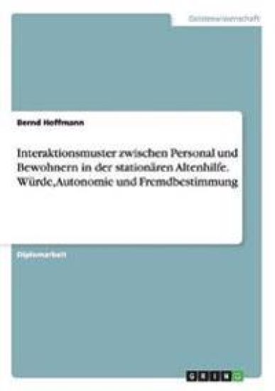 Interaktionsmuster zwischen Personal und Bewohnern in der stationären Altenhilfe. Würde, Autonomie und Fremdbestimmung