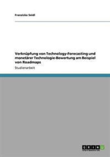 Verknüpfung von Technology-Forecasting und monetärer Technologie-Bewertung am Beispiel von Roadmaps