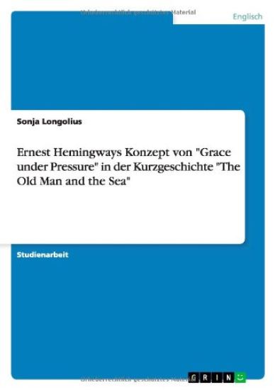 Ernest Hemingways Konzept Von Grace Under Pressure in Der Kurzgeschichte the Old Man and the Sea