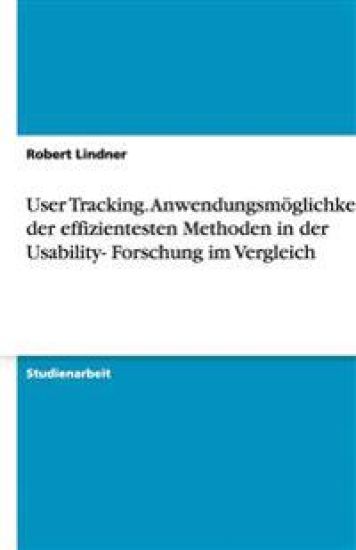 User Tracking. Anwendungsmöglichkeiten der effizientesten Methoden in der Usability- Forschung im Vergleich