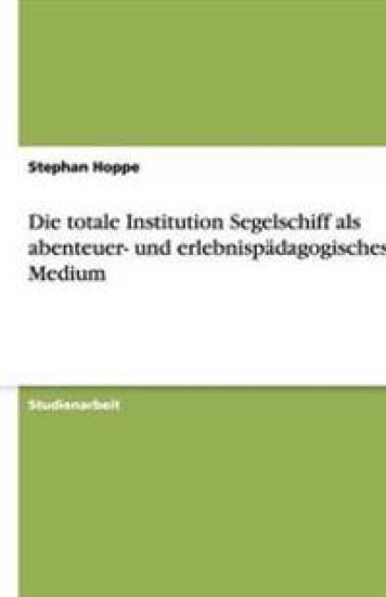 Die totale Institution Segelschiff als abenteuer- und erlebnispadagogisches Medium