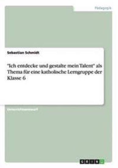 "Ich entdecke und gestalte mein Talent" als Thema für eine katholische Lerngruppe der Klasse 6