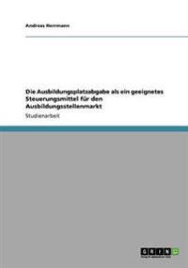 Die Ausbildungsplatzabgabe als ein geeignetes Steuerungsmittel für den Ausbildungsstellenmarkt