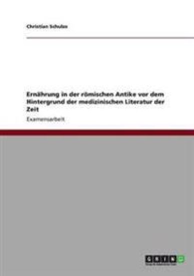 Ernährung in der römischen Antike vor dem Hintergrund der medizinischen Literatur der Zeit