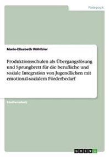 Produktionsschulen ALS Ubergangslosung Und Sprungbrett Fur Die Berufliche Und Soziale Integration Von Jugendlichen Mit Emotional-Sozialem Forderbedarf