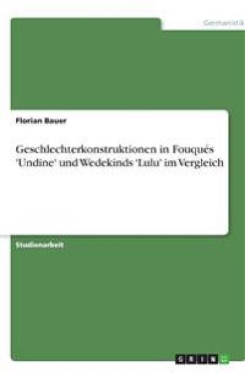 Geschlechterkonstruktionen in Fouques 'Undine' Und Wedekinds 'Lulu' Im Vergleich
