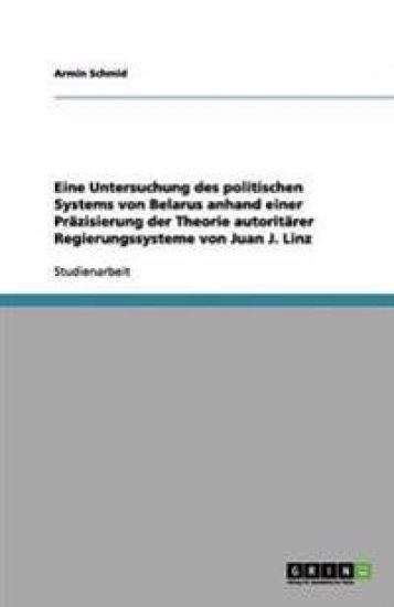 Eine Untersuchung des politischen Systems von Belarus anhand einer Präzisierung der Theorie autoritärer Regierungssysteme von Juan J. Linz