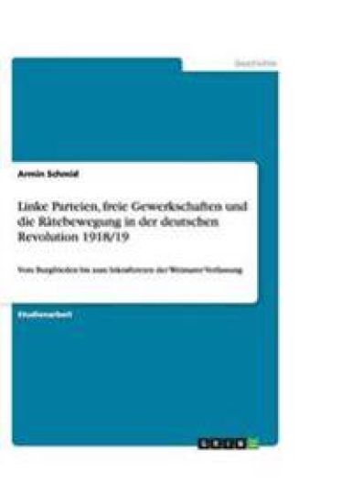 Linke Parteien, freie Gewerkschaften und die Ratebewegung in der deutschen Revolution 1918/19