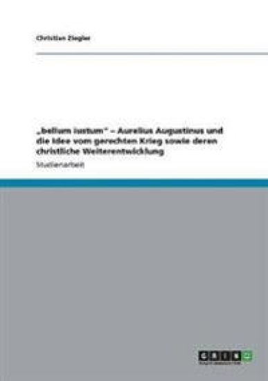 "bellum iustum" - Aurelius Augustinus und die Idee vom gerechten Krieg sowie deren christliche Weiterentwicklung