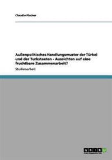 Aussenpolitisches Handlungsmuster Der Turkei Und Der Turkstaaten - Aussichten Auf Eine Fruchtbare Zusammenarbeit?