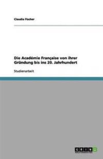 Die Académie Française von ihrer Gründung bis ins 20. Jahrhundert