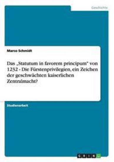 Das "Statutum in favorem principum" von 1232 - Die Fürstenprivilegien, ein Zeichen der geschwächten kaiserlichen Zentralmacht?
