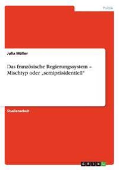 Das franzoesische Regierungssystem - Mischtyp oder "semiprasidentiell