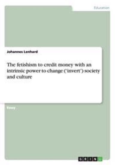 The Fetishism to Credit Money with an Intrinsic Power to Change ('Invert') Society and Culture