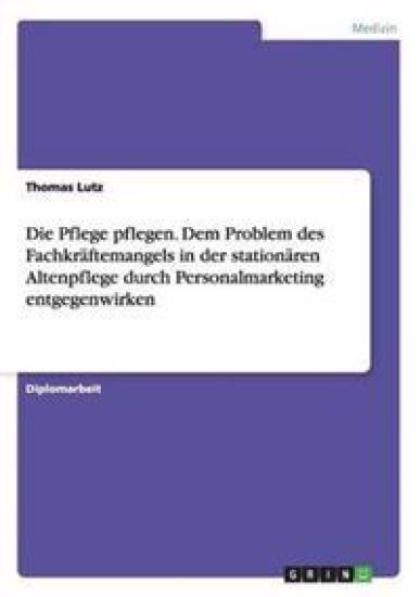Die Pflege pflegen. Dem Problem des Fachkräftemangels in der stationären Altenpflege durch Personalmarketing entgegenwirken