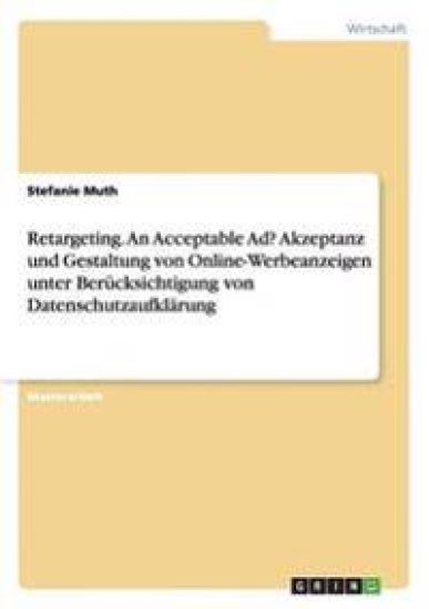 Retargeting. An Acceptable Ad? Akzeptanz und Gestaltung von Online-Werbeanzeigen unter Berücksichtigung von Datenschutzaufklärung