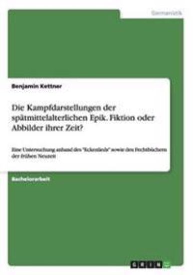 Die Kampfdarstellungen der spätmittelalterlichen Epik. Fiktion oder Abbilder ihrer Zeit?