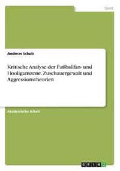 Kritische Analyse der Fußballfan- und Hooliganszene. Zuschauergewalt und Aggressionstheorien