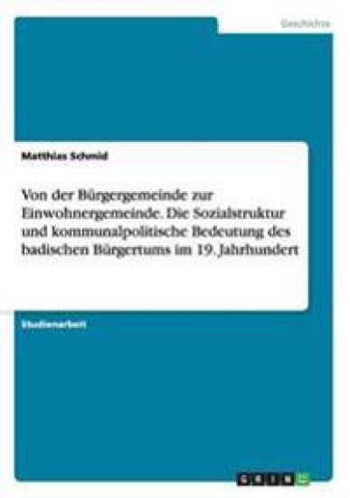 Von der Bürgergemeinde zur Einwohnergemeinde. Die Sozialstruktur und kommunalpolitische Bedeutung des badischen Bürgertums im 19. Jahrhundert