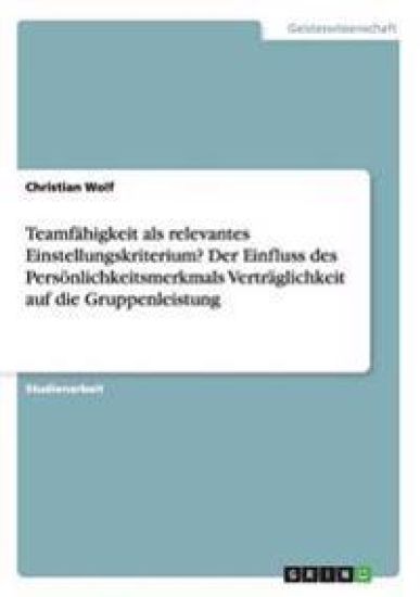 Teamfähigkeit als relevantes Einstellungskriterium? Der Einfluss des Persönlichkeitsmerkmals Verträglichkeit auf die Gruppenleistung