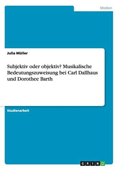 Subjektiv oder objektiv? Musikalische Bedeutungszuweisung bei Carl Dallhaus und Dorothee Barth