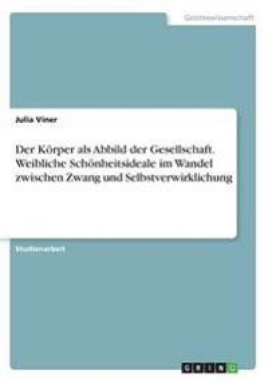 Der Körper als Abbild der Gesellschaft. Weibliche Schönheitsideale im Wandel zwischen Zwang und Selbstverwirklichung