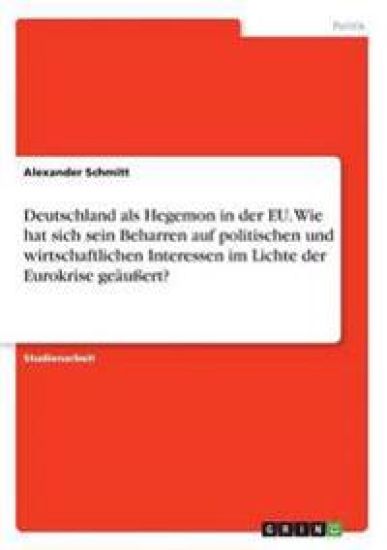 Deutschland als Hegemon in der EU. Wie hat sich sein Beharren auf politischen und wirtschaftlichen Interessen im Lichte der Eurokrise geäußert?