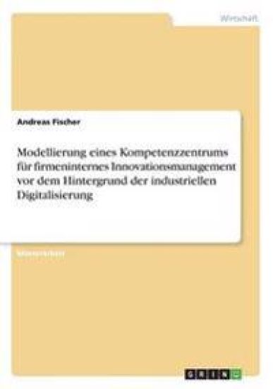 Modellierung eines Kompetenzzentrums für firmeninternes Innovationsmanagement vor dem Hintergrund der industriellen Digitalisierung