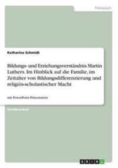 Bildungs- und Erziehungsverständnis Martin Luthers. Im Hinblick auf die Familie, im Zeitalter von Bildungsdifferenzierung und religiös-scholastischer Macht