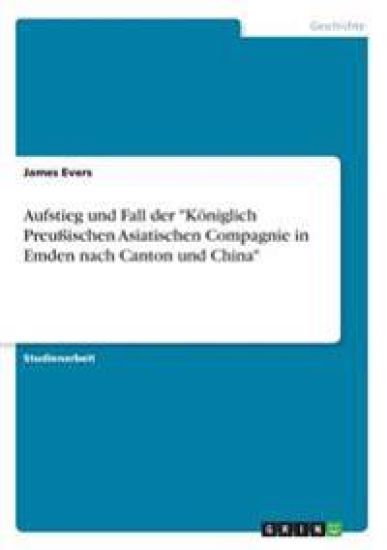 Aufstieg und Fall der "Königlich Preußischen Asiatischen Compagnie in Emden nach Canton und China"