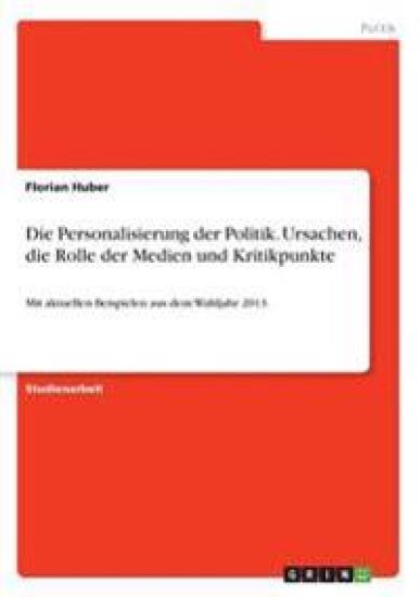 Die Personalisierung der Politik. Ursachen, die Rolle der Medien und Kritikpunkte