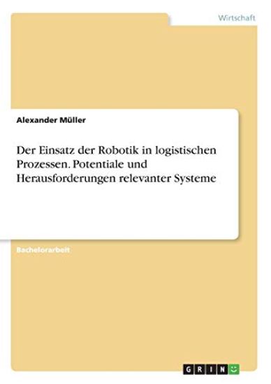 Der Einsatz der Robotik in logistischen Prozessen. Potentiale und Herausforderungen relevanter Systeme
