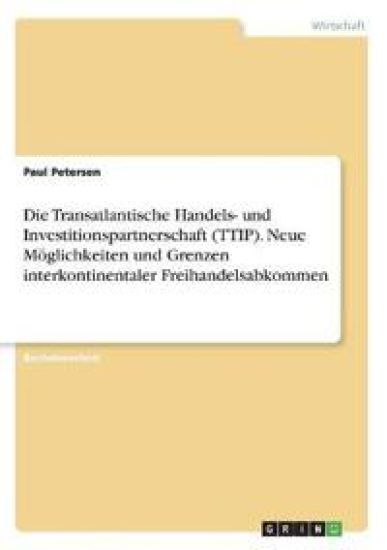 Die Transatlantische Handels- und Investitionspartnerschaft (TTIP). Neue Möglichkeiten und Grenzen interkontinentaler Freihandelsabkommen